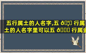 五行属土的人名字,五 🦈 行属土的人名字里可以五 🐞 行属金的字吗